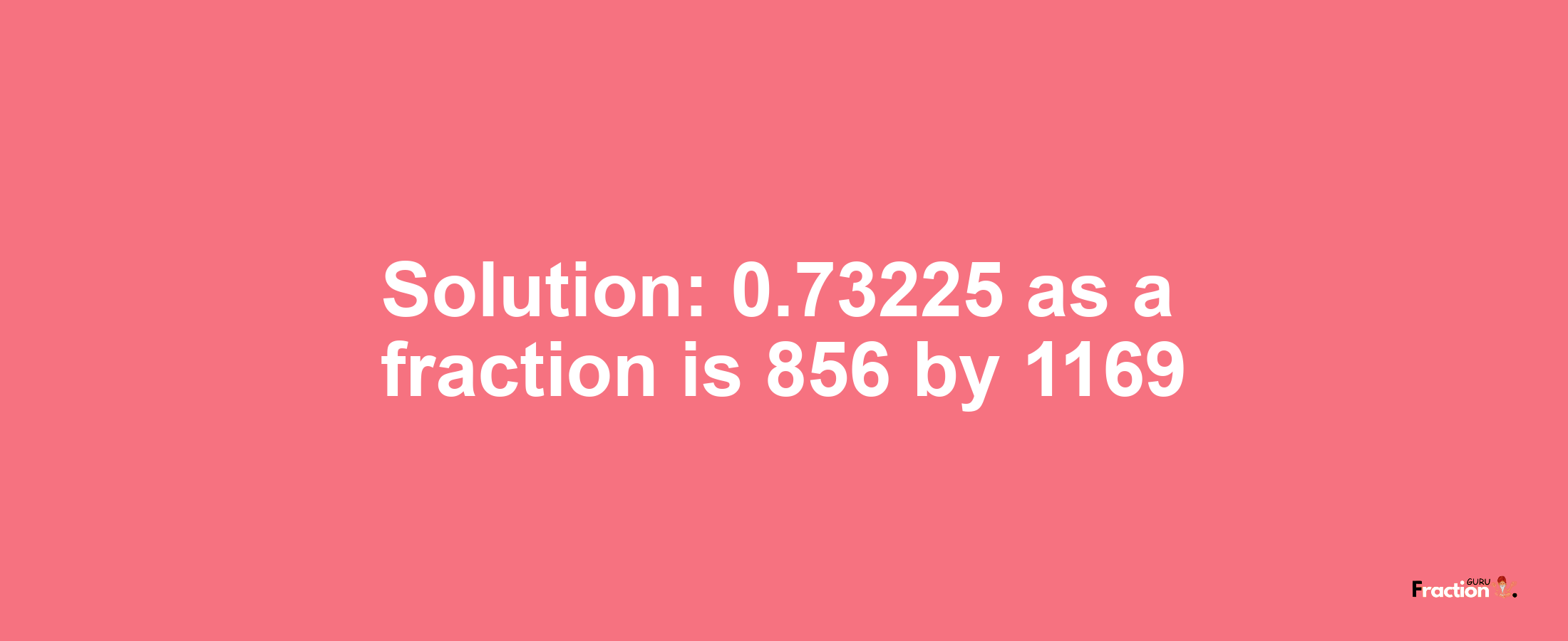 Solution:0.73225 as a fraction is 856/1169